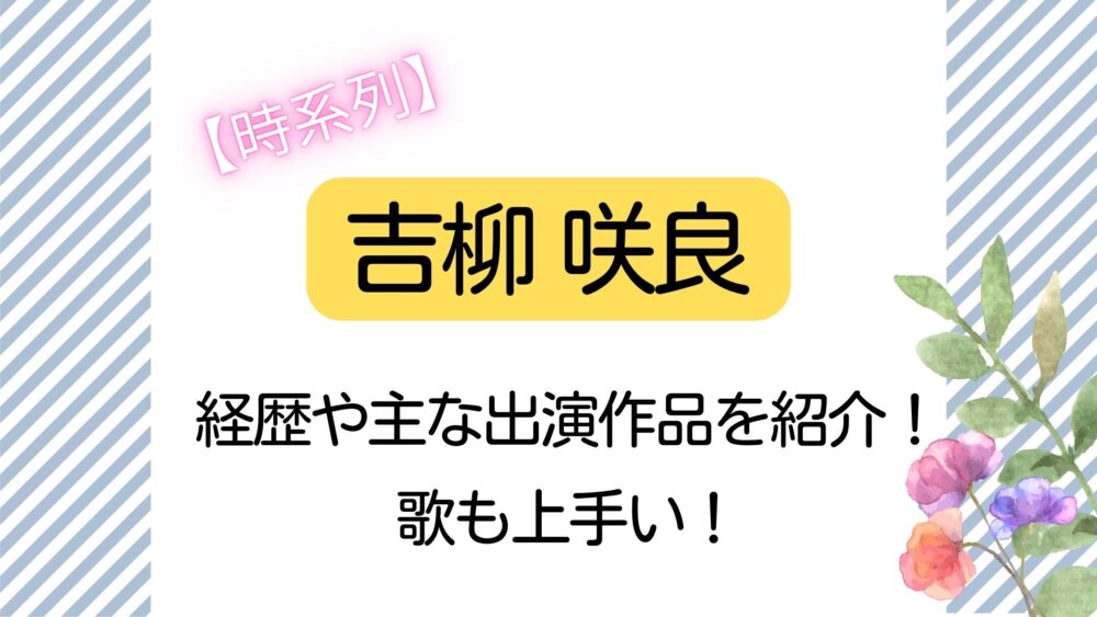 【時系列】吉柳咲良の経歴や主な出演作品を紹介！演技だけでなく歌も上手い！