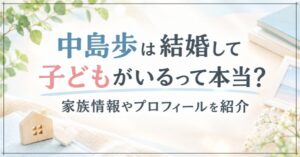 中島歩は結婚して子どもがいるって本当?家族情報やプロフィールを紹介