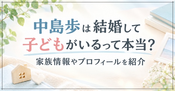 中島歩は結婚して子どもがいるって本当？家族情報やプロフィールを紹介