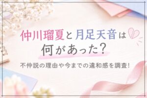 仲川瑠夏と月足天音は何があった？不仲説の理由や今までの違和感を調査！