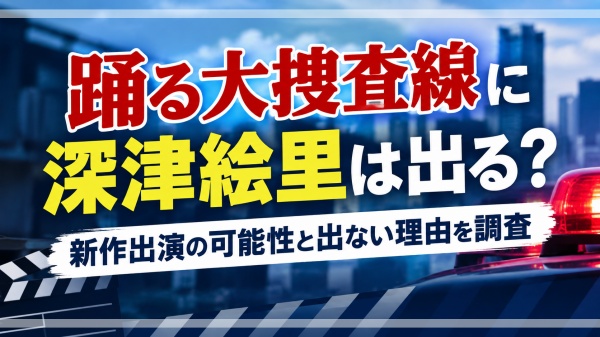 踊る大捜査線に深津絵里は出る？新作出演の可能性と出ない理由を調査