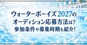ウォーターボーイズ2027のオーディション応募方法は?参加条件や募集時期も紹介!